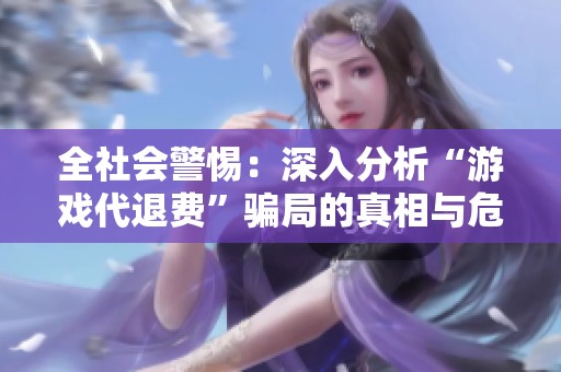 全社会警惕：深入分析“游戏代退费”骗局的真相与危害