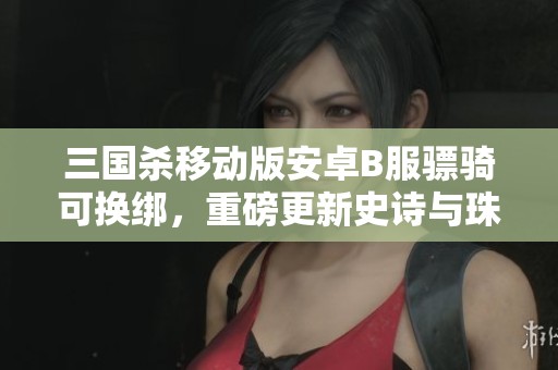 三国杀移动版安卓B服骠骑可换绑，重磅更新史诗与珠宝活动来袭