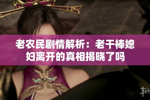 老农民剧情解析：老干棒媳妇离开的真相揭晓了吗