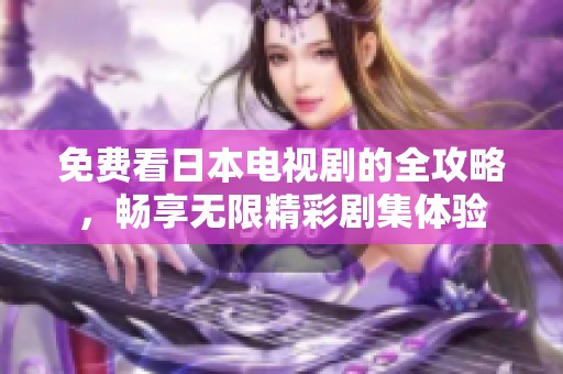 免费看日本电视剧的全攻略，畅享无限精彩剧集体验
