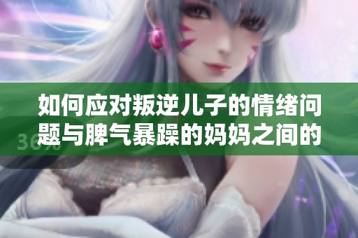 如何应对叛逆儿子的情绪问题与脾气暴躁的妈妈之间的矛盾