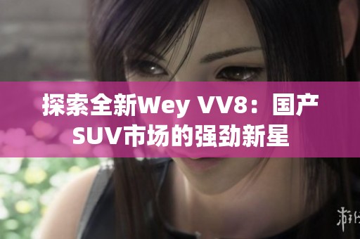 探索全新Wey VV8：国产SUV市场的强劲新星