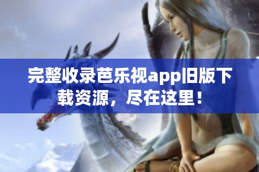 完整收录芭乐视app旧版下载资源，尽在这里！