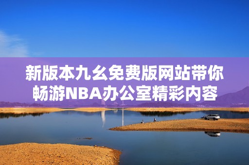 新版本九幺免费版网站带你畅游NBA办公室精彩内容