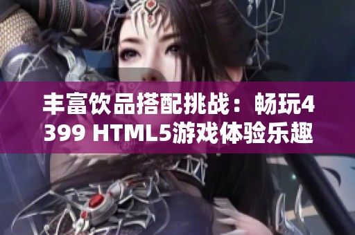 丰富饮品搭配挑战：畅玩4399 HTML5游戏体验乐趣