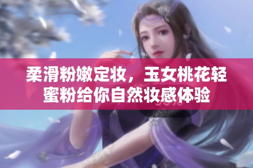 柔滑粉嫩定妆，玉女桃花轻蜜粉给你自然妆感体验