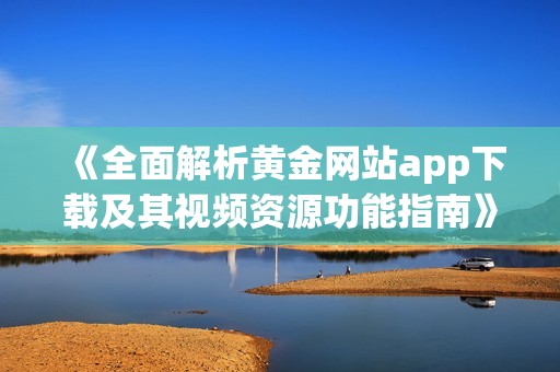 《全面解析黄金网站app下载及其视频资源功能指南》