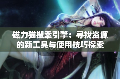 磁力猫搜索引擎：寻找资源的新工具与使用技巧探索