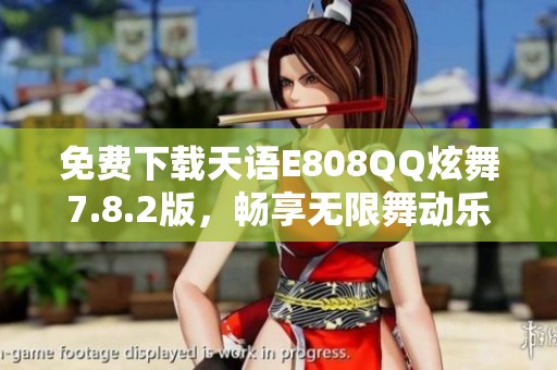 免费下载天语E808QQ炫舞7.8.2版，畅享无限舞动乐趣