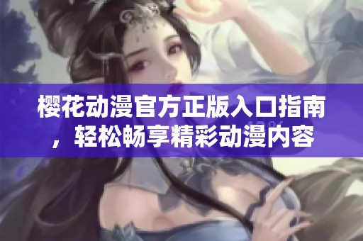 樱花动漫官方正版入口指南，轻松畅享精彩动漫内容