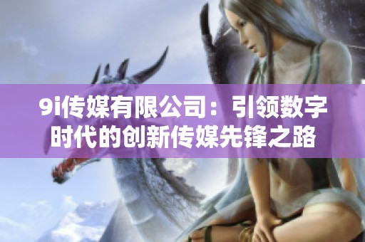 9i传媒有限公司：引领数字时代的创新传媒先锋之路