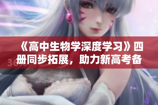 《高中生物学深度学习》四册同步拓展，助力新高考备考全面提升