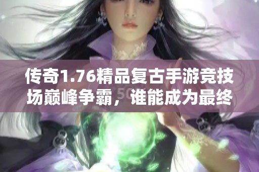 传奇1.76精品复古手游竞技场巅峰争霸，谁能成为最终王者