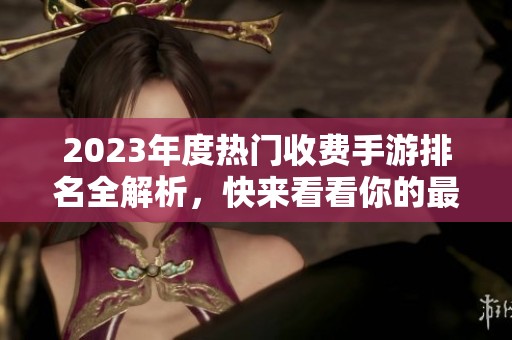 2023年度热门收费手游排名全解析，快来看看你的最爱！