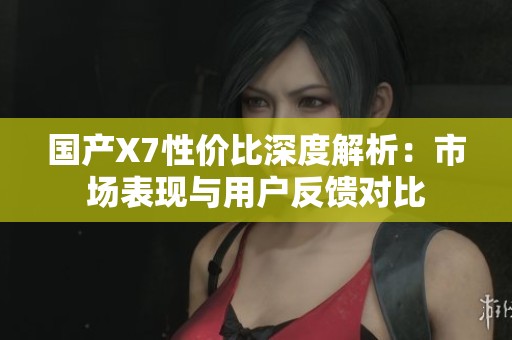 国产X7性价比深度解析：市场表现与用户反馈对比