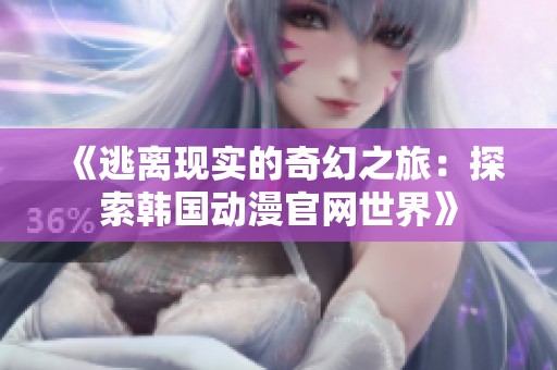《逃离现实的奇幻之旅：探索韩国动漫官网世界》