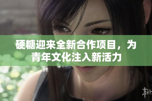 硬糖迎来全新合作项目，为青年文化注入新活力