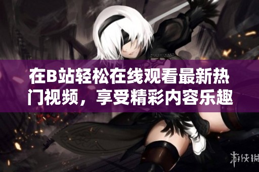 在B站轻松在线观看最新热门视频，享受精彩内容乐趣