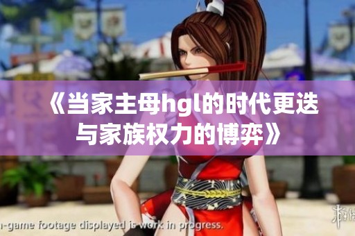 《当家主母hgl的时代更迭与家族权力的博弈》