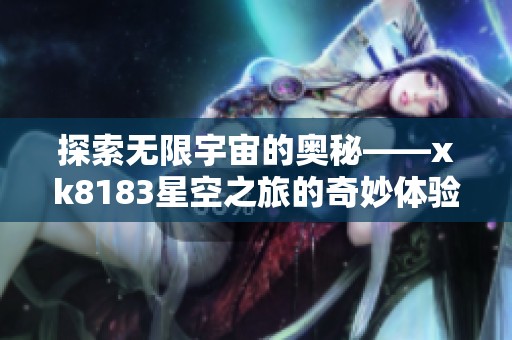 探索无限宇宙的奥秘——xk8183星空之旅的奇妙体验