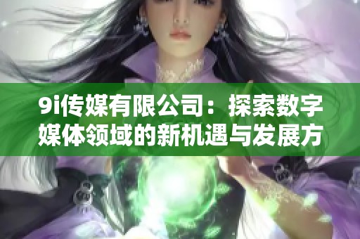 9i传媒有限公司：探索数字媒体领域的新机遇与发展方向