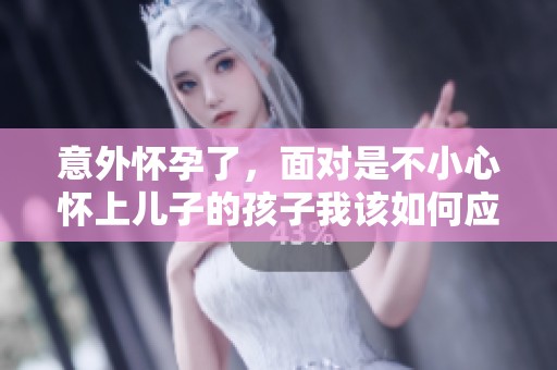 意外怀孕了，面对是不小心怀上儿子的孩子我该如何应对
