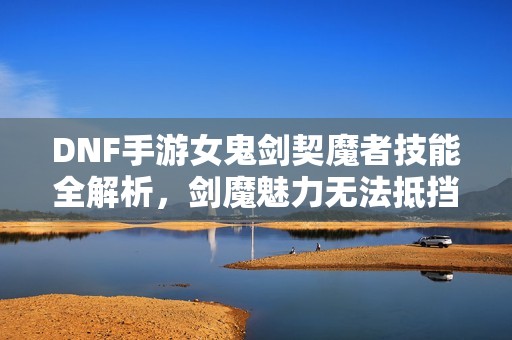 DNF手游女鬼剑契魔者技能全解析，剑魔魅力无法抵挡！