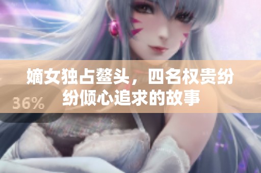 嫡女独占鳌头，四名权贵纷纷倾心追求的故事
