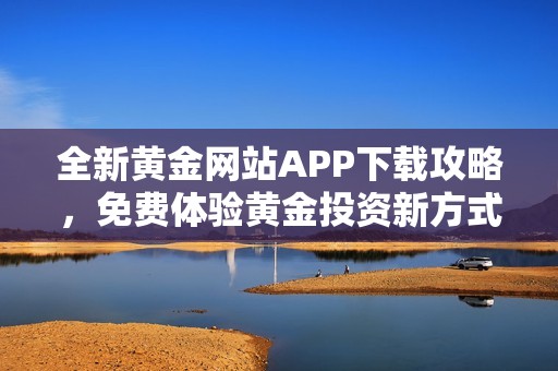 全新黄金网站APP下载攻略，免费体验黄金投资新方式