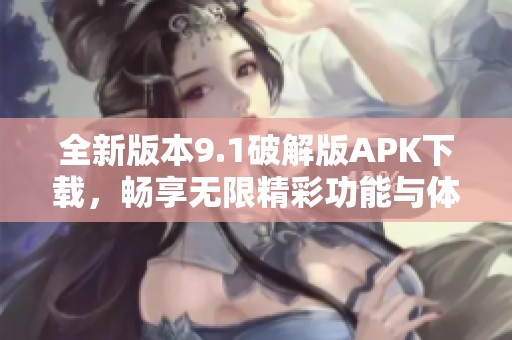 全新版本9.1破解版APK下载，畅享无限精彩功能与体验