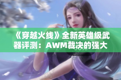 《穿越火线》全新英雄级武器评测：AWM裁决的强大实力与特色解析
