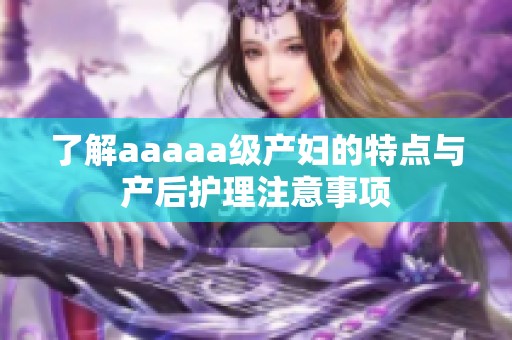 了解aaaaa级产妇的特点与产后护理注意事项