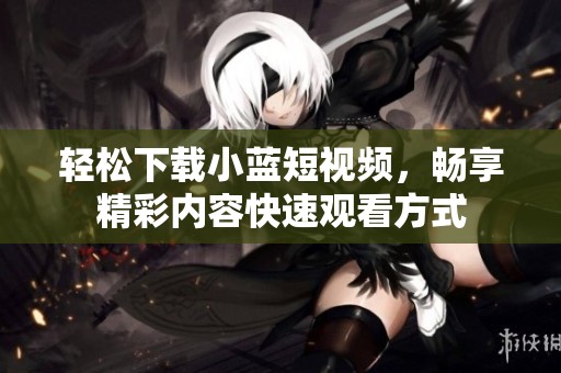轻松下载小蓝短视频，畅享精彩内容快速观看方式