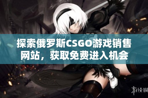 探索俄罗斯CSGO游戏销售网站，获取免费进入机会