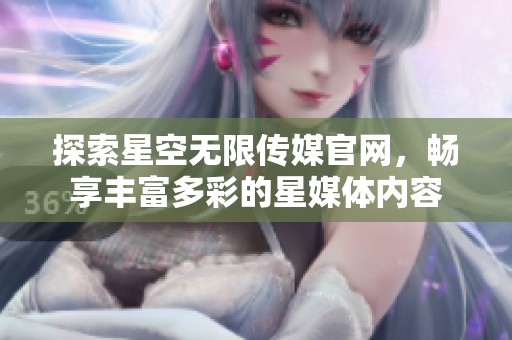 探索星空无限传媒官网，畅享丰富多彩的星媒体内容