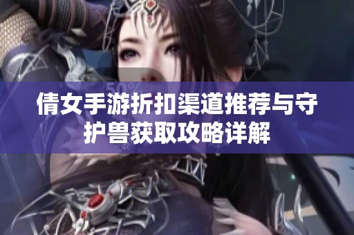 倩女手游折扣渠道推荐与守护兽获取攻略详解