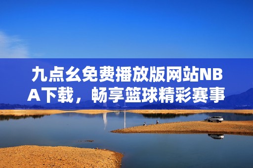 九点幺免费播放版网站NBA下载，畅享篮球精彩赛事体验