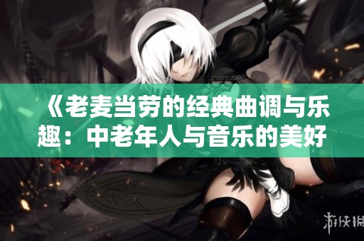 《老麦当劳的经典曲调与乐趣：中老年人与音乐的美好回忆》