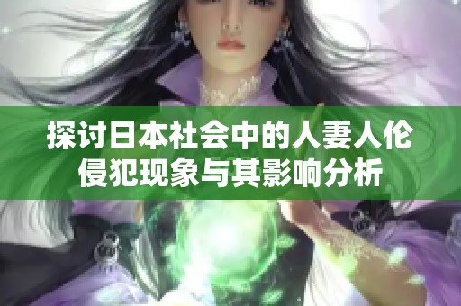 探讨日本社会中的人妻人伦侵犯现象与其影响分析