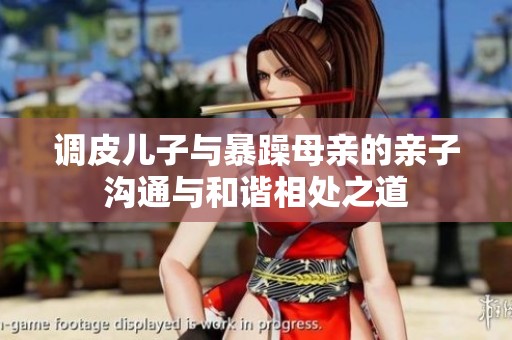 调皮儿子与暴躁母亲的亲子沟通与和谐相处之道