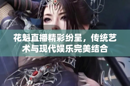 花魁直播精彩纷呈，传统艺术与现代娱乐完美结合