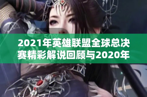 2021年英雄联盟全球总决赛精彩解说回顾与2020年总结