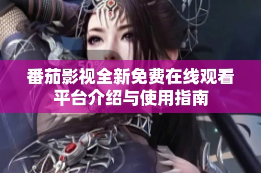 番茄影视全新免费在线观看平台介绍与使用指南