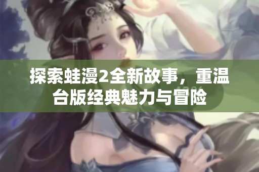 探索蛙漫2全新故事，重温台版经典魅力与冒险