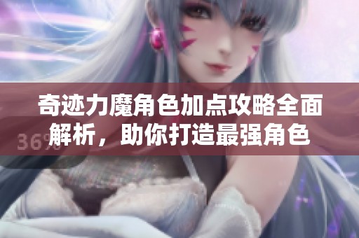 奇迹力魔角色加点攻略全面解析，助你打造最强角色