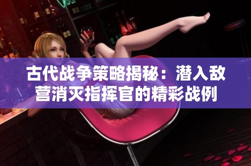 古代战争策略揭秘：潜入敌营消灭指挥官的精彩战例