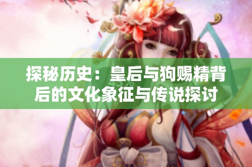 探秘历史：皇后与狗赐精背后的文化象征与传说探讨