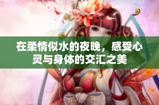 在柔情似水的夜晚，感受心灵与身体的交汇之美