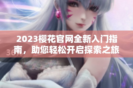 2023樱花官网全新入门指南，助您轻松开启探索之旅