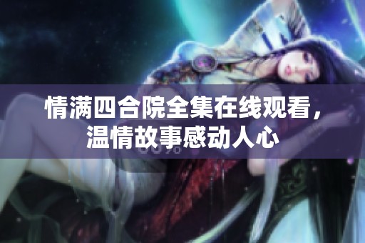 情满四合院全集在线观看，温情故事感动人心